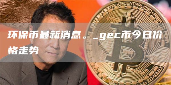 环保币最新消息。_gc币今日价格走势