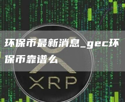 环保币最新消息_gc环保币靠谱么