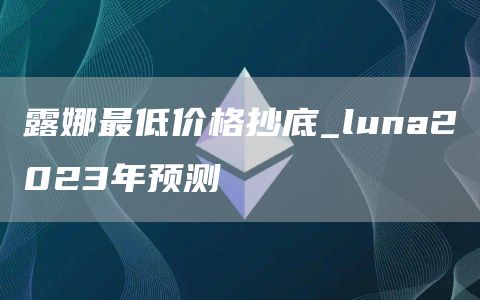 露娜最低价格抄底_luna2023年预测