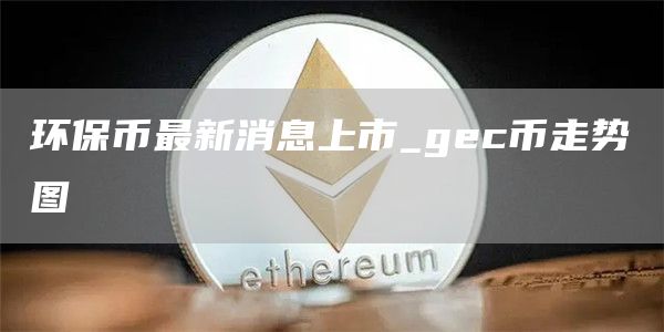 环保币最新消息上市_gc币走势图