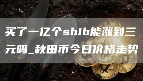 买了一亿个shib能涨到三元吗_秋田币今日价格走势