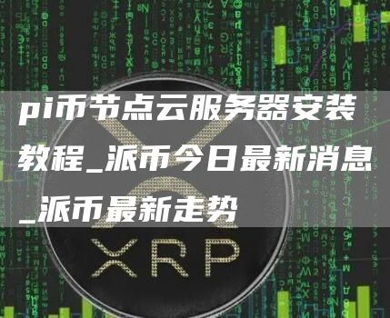 pi币节点云服务器安装教程_派币今日最新消息_派币最新走势