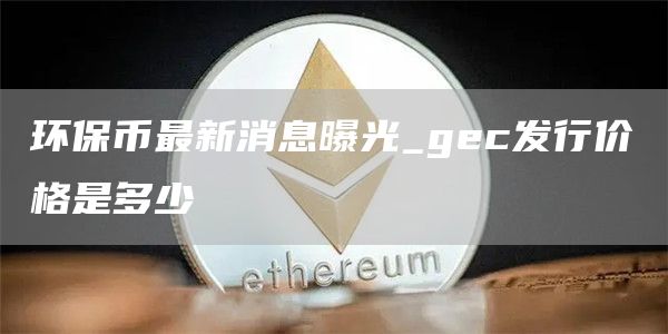 环保币最新消息曝光_gc发行价格是多少