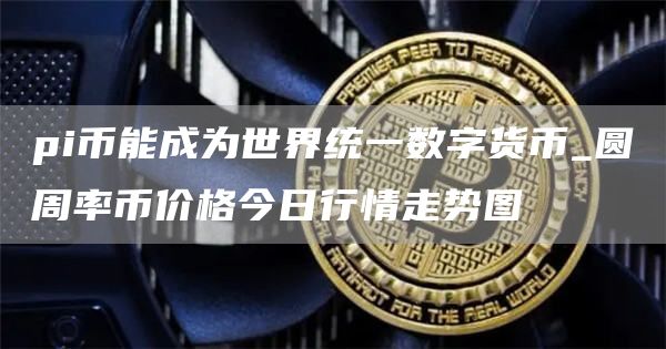 pi币能成为世界统一数字货币_圆周率币价格今日行情走势图