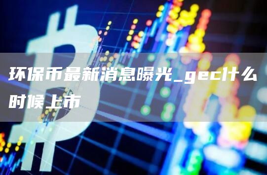 环保币最新消息曝光_gc什么时候上市