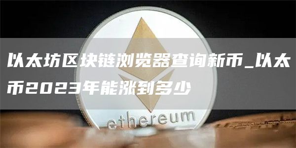 以太坊区块链浏览器查询新币_以太币2023年能涨到多少