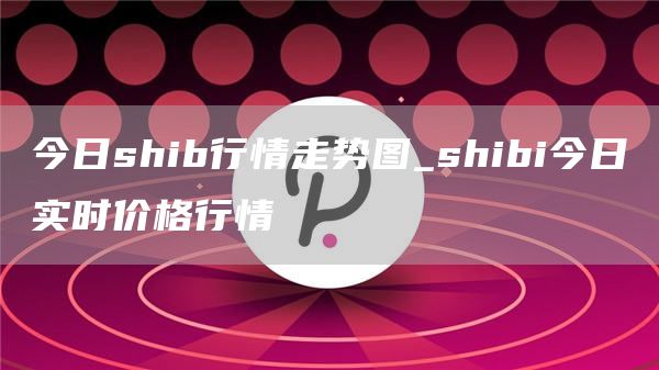 今日shib行情走势图_shibi今日实时价格行情