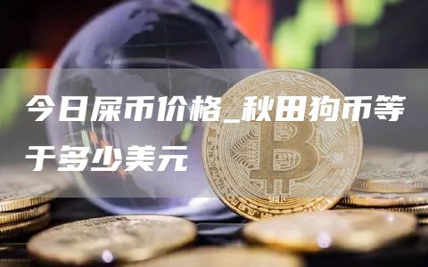 今日屎币价格_秋田狗币等于多少美元