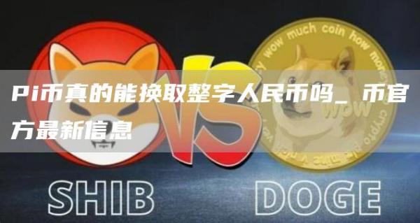 Pi币真的能换取整字人民币吗_π币官方最新信息