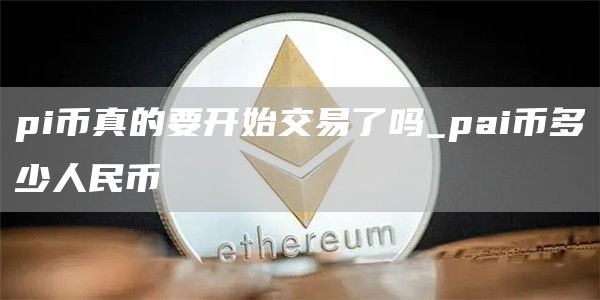 pi币真的要开始交易了吗_pai币多少人民币
