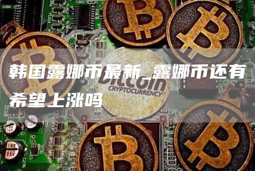韩国露娜币最新_露娜币还有希望上涨吗