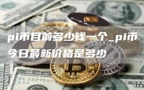 pi币目前多少钱一个_pi币今日最新价格是多少