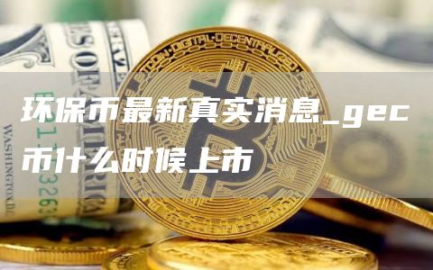 环保币最新真实消息_gc币什么时候上市