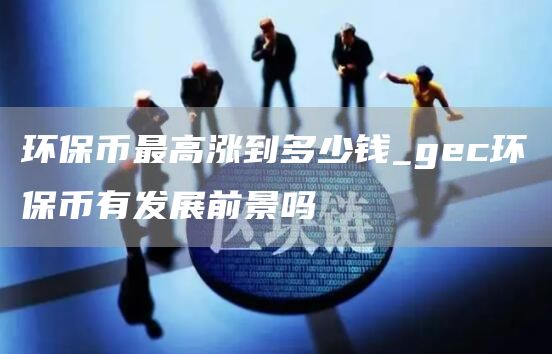 环保币最高涨到多少钱_gc环保币有发展前景吗