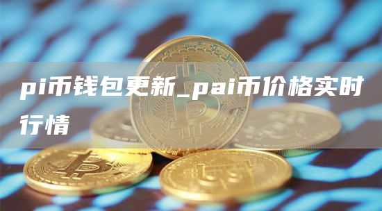 pi币钱包更新_pai币价格实时行情