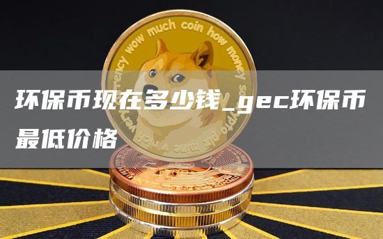 环保币现在多少钱_gc环保币最低价格