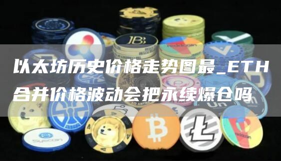 以太坊历史价格走势图最_TH合并价格波动会把永续爆仓吗