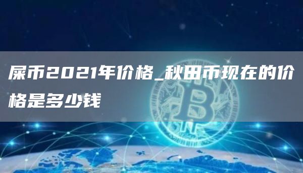 屎币2021年价格_秋田币现在的价格是多少钱