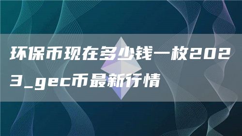 环保币现在多少钱一枚2023_gc币最新行情