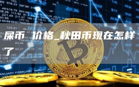 屎币 价格_秋田币现在怎样了
