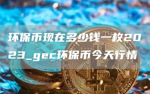 环保币现在多少钱一枚2023_gc环保币今天行情