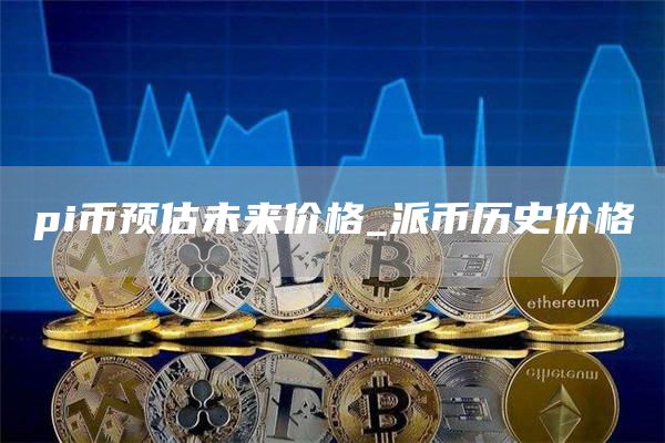 pi币预估未来价格_派币历史价格
