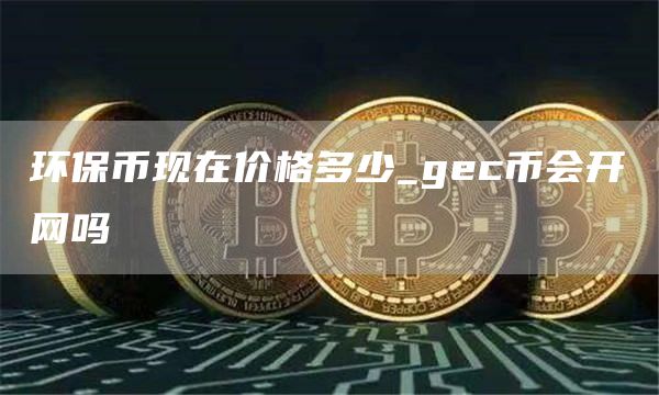 环保币现在价格多少_gc币会开网吗