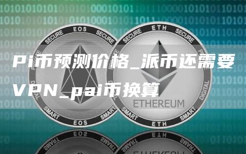 Pi币预测价格_派币还需要VPN_pai币换算
