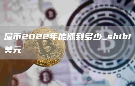 屎币2022年能涨到多少_shibi美元