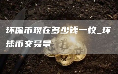环保币现在多少钱一枚_环球币交易量