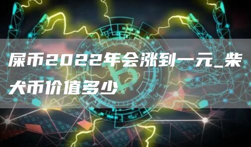 屎币2022年会涨到一元_柴犬币价值多少