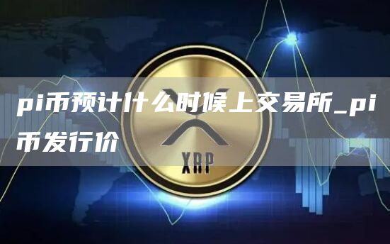 pi币预计什么时候上交易所_pi币发行价