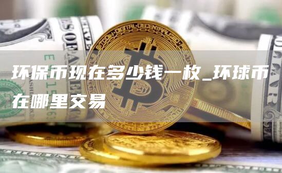 环保币现在多少钱一枚_环球币在哪里交易