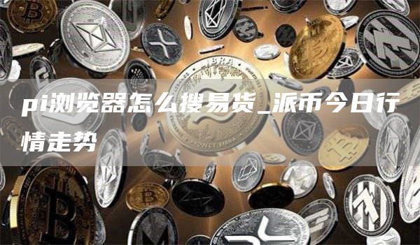 pi浏览器怎么搜易货_派币今日行情走势