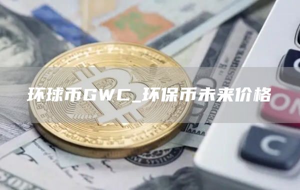 环球币GWC_环保币未来价格