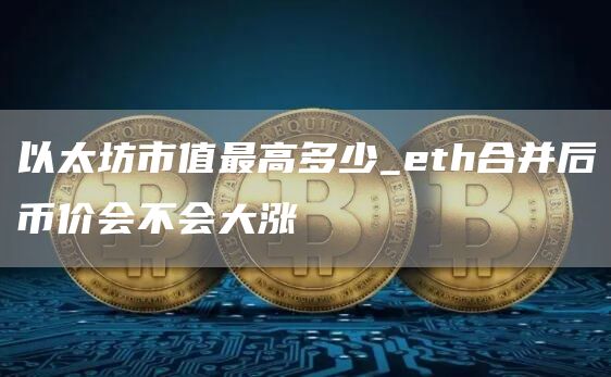 以太坊市值最高多少_th合并后币价会不会大涨