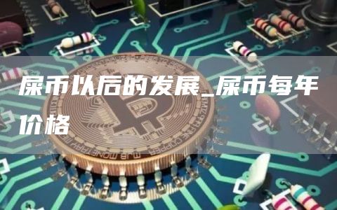 屎币以后的发展_屎币每年价格