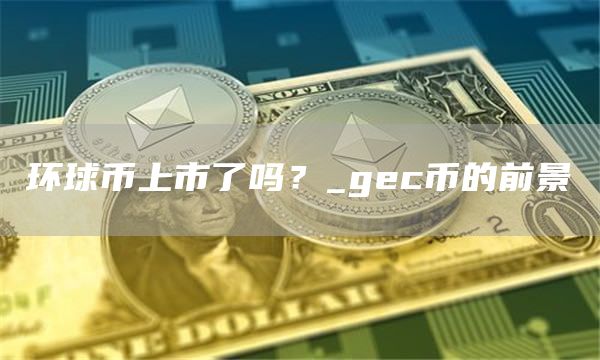 环球币上市了吗？_gc币的前景