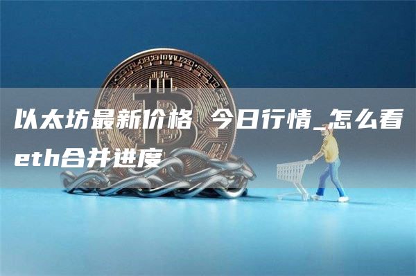 以太坊最新价格 今日行情_怎么看th合并进度