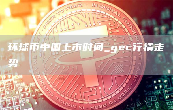环球币中国上市时间_gc行情走势