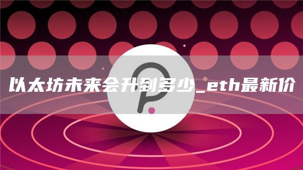以太坊未来会升到多少_th最新价
