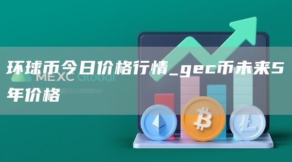 环球币今日价格行情_gc币未来5年价格