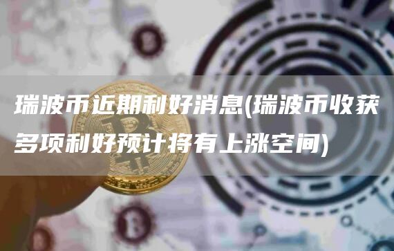 瑞波币近期利好消息 - 瑞波币收获多项利好预计将有上涨空间