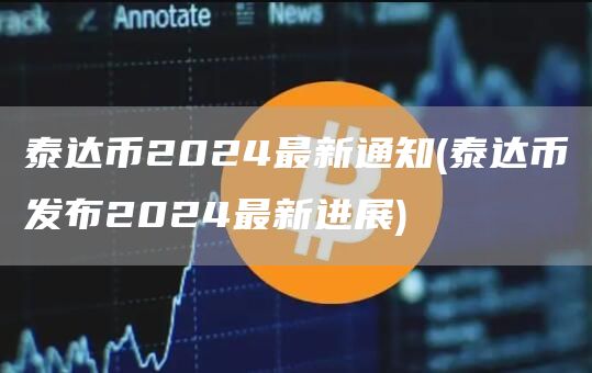 泰达币2024最新通知 - 泰达币发布2024最新进展