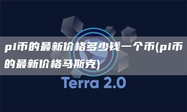 pi币的最新价格多少钱一个币 - pi币的最新价格马斯克