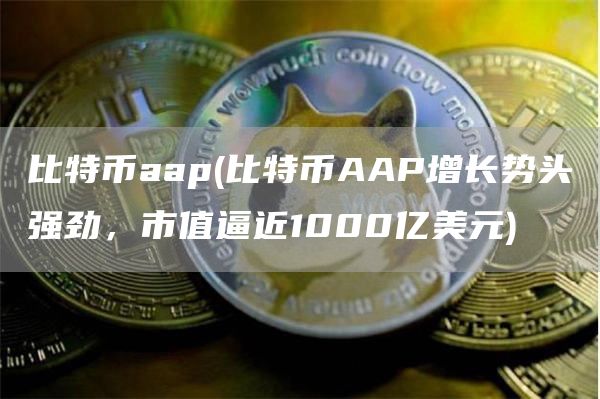 比特币aap - 比特币AAP增长势头强劲，市值逼近1000亿美元