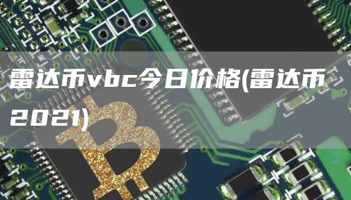 雷达币vbc今日价格 - 雷达币 2021