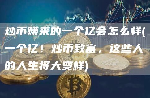 炒币赚来的一个亿会怎么样 - 一个亿！炒币致富，这些人的人生将大变样