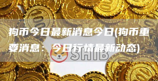 狗币今日最新消息今日 - 狗币重要消息：今日行情最新动态
