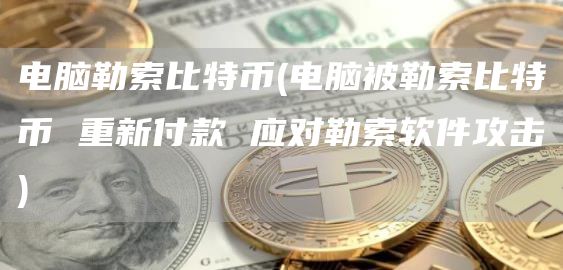 电脑勒索比特币 - 电脑被勒索比特币 重新付款 应对勒索软件攻击
